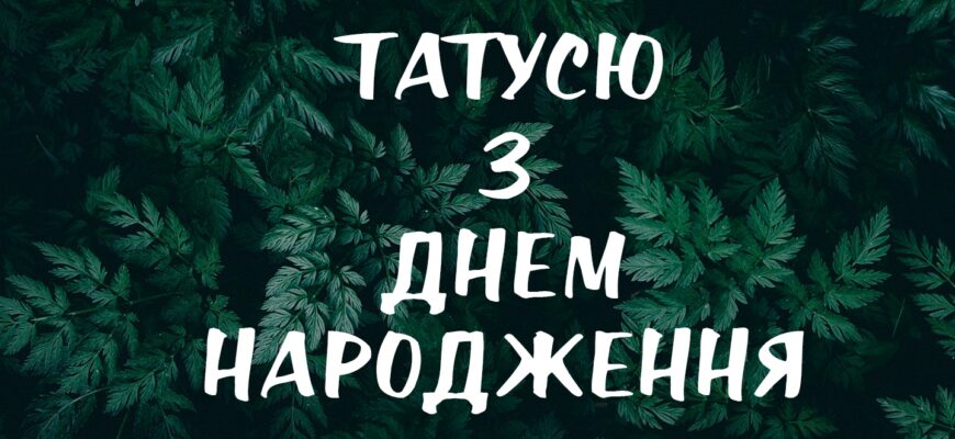 Привітання з днем народження тата: найтепліші слова любові, красиві вірші, щира проза та зворушливі до сліз побажання від дітей